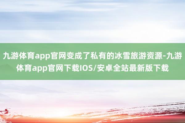 九游体育app官网变成了私有的冰雪旅游资源-九游体育app官网下载IOS/安卓全站最新版下载