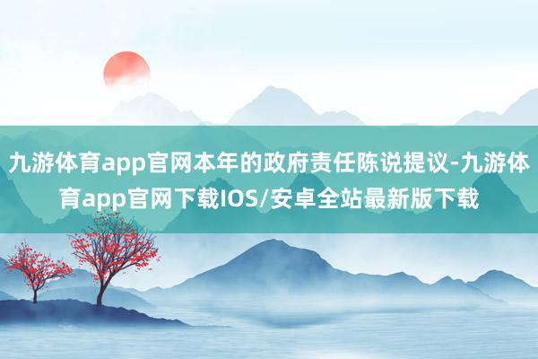九游体育app官网本年的政府责任陈说提议-九游体育app官网下载IOS/安卓全站最新版下载