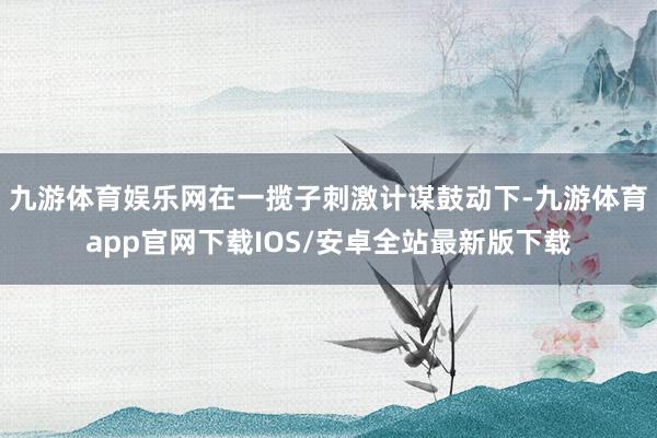 九游体育娱乐网在一揽子刺激计谋鼓动下-九游体育app官网下载IOS/安卓全站最新版下载