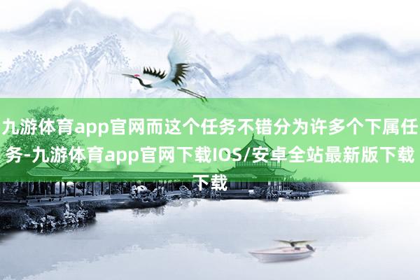 九游体育app官网而这个任务不错分为许多个下属任务-九游体育app官网下载IOS/安卓全站最新版下载