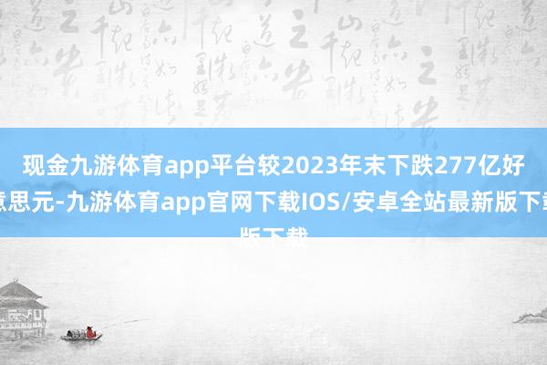 现金九游体育app平台较2023年末下跌277亿好意思元-九游体育app官网下载IOS/安卓全站最新版下载