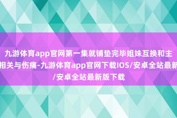 九游体育app官网第一集就铺垫完毕姐妹互换和主角团的相关与伤痛-九游体育app官网下载IOS/安卓全站最新版下载