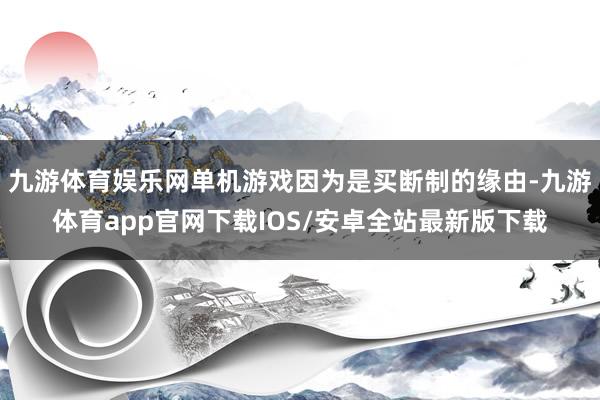九游体育娱乐网单机游戏因为是买断制的缘由-九游体育app官网下载IOS/安卓全站最新版下载