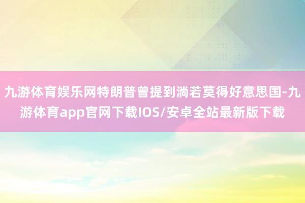 九游体育娱乐网特朗普曾提到淌若莫得好意思国-九游体育app官网下载IOS/安卓全站最新版下载