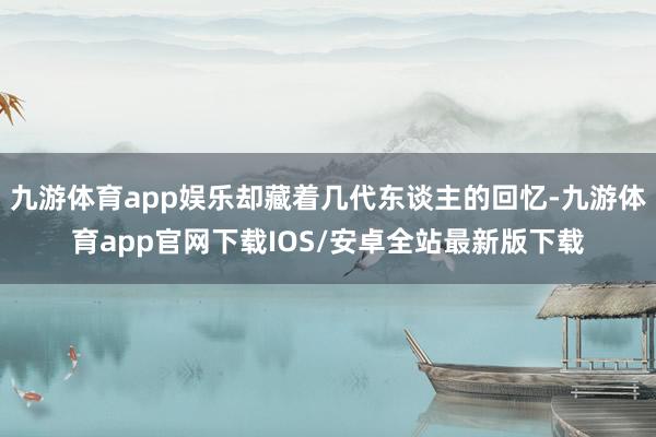 九游体育app娱乐却藏着几代东谈主的回忆-九游体育app官网下载IOS/安卓全站最新版下载