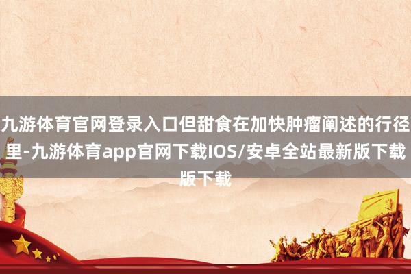 九游体育官网登录入口但甜食在加快肿瘤阐述的行径里-九游体育app官网下载IOS/安卓全站最新版下载