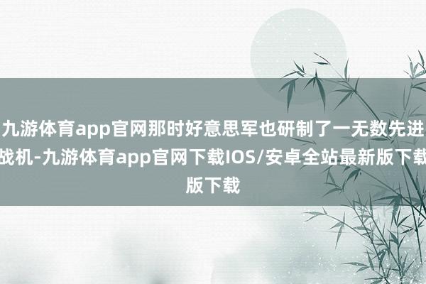 九游体育app官网那时好意思军也研制了一无数先进战机-九游体育app官网下载IOS/安卓全站最新版下载