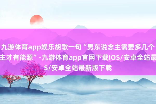 九游体育app娱乐胡歌一句“男东说念主需要多几个女东说念主才有能源”-九游体育app官网下载IOS/安卓全站最新版下载