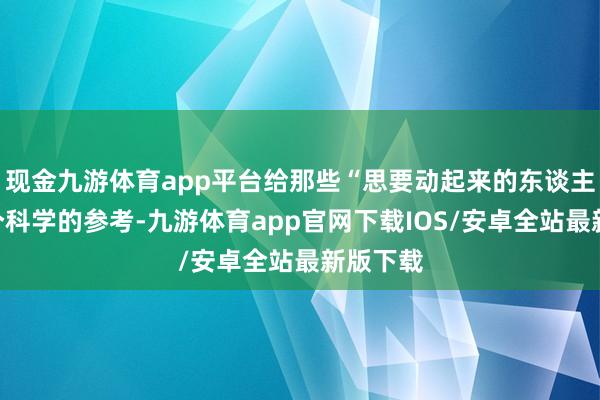 现金九游体育app平台给那些“思要动起来的东谈主们”一个科学的参考-九游体育app官网下载IOS/安卓全站最新版下载