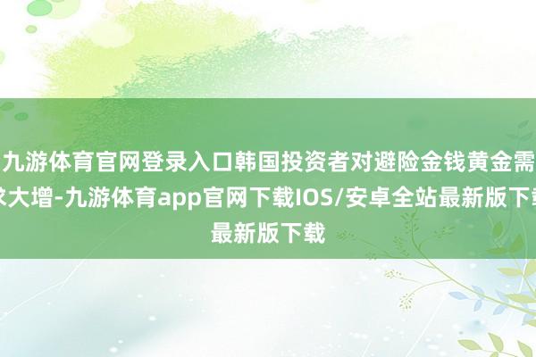 九游体育官网登录入口韩国投资者对避险金钱黄金需求大增-九游体育app官网下载IOS/安卓全站最新版下载