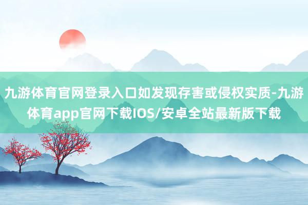 九游体育官网登录入口如发现存害或侵权实质-九游体育app官网下载IOS/安卓全站最新版下载