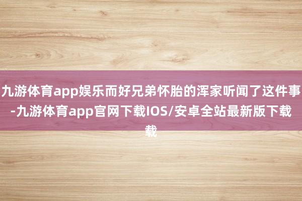 九游体育app娱乐而好兄弟怀胎的浑家听闻了这件事-九游体育app官网下载IOS/安卓全站最新版下载
