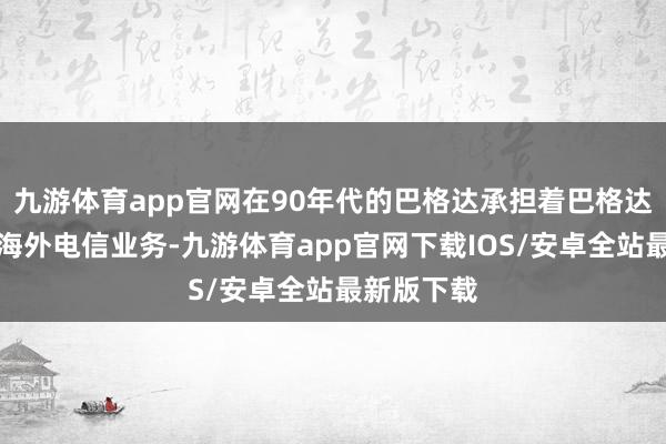 九游体育app官网在90年代的巴格达承担着巴格达的一部分海外电信业务-九游体育app官网下载IOS/安卓全站最新版下载