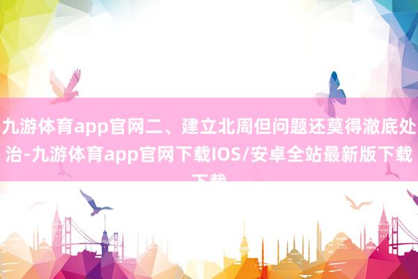 九游体育app官网二、建立北周但问题还莫得澈底处治-九游体育app官网下载IOS/安卓全站最新版下载