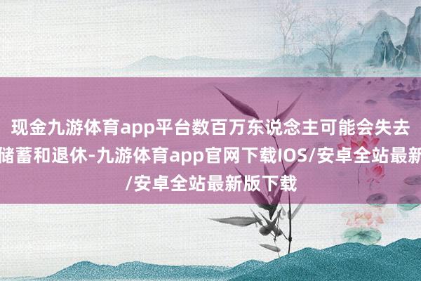 现金九游体育app平台数百万东说念主可能会失去责任、储蓄和退休-九游体育app官网下载IOS/安卓全站最新版下载