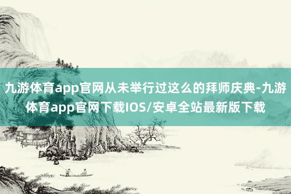 九游体育app官网从未举行过这么的拜师庆典-九游体育app官网下载IOS/安卓全站最新版下载
