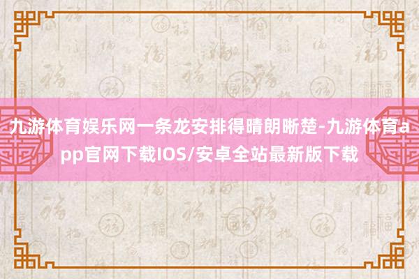 九游体育娱乐网一条龙安排得晴朗晰楚-九游体育app官网下载IOS/安卓全站最新版下载