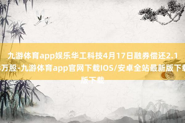 九游体育app娱乐华工科技4月17日融券偿还2.18万股-九游体育app官网下载IOS/安卓全站最新版下载