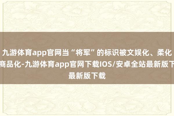 九游体育app官网当“将军”的标识被文娱化、柔化、商品化-九游体育app官网下载IOS/安卓全站最新版下载