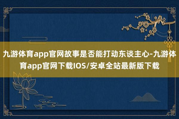 九游体育app官网故事是否能打动东谈主心-九游体育app官网下载IOS/安卓全站最新版下载