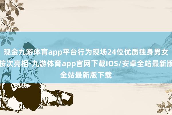 现金九游体育app平台行为现场24位优质独身男女嘉宾按次亮相-九游体育app官网下载IOS/安卓全站最新版下载