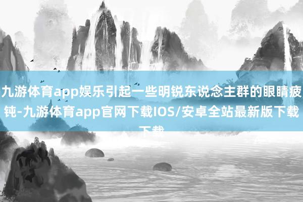 九游体育app娱乐引起一些明锐东说念主群的眼睛疲钝-九游体育app官网下载IOS/安卓全站最新版下载