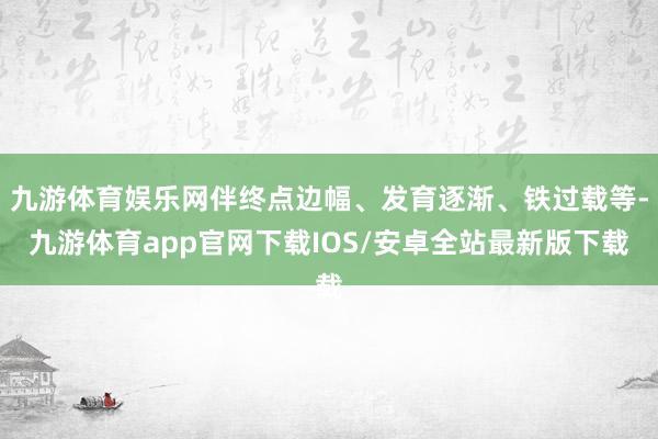 九游体育娱乐网伴终点边幅、发育逐渐、铁过载等-九游体育app官网下载IOS/安卓全站最新版下载