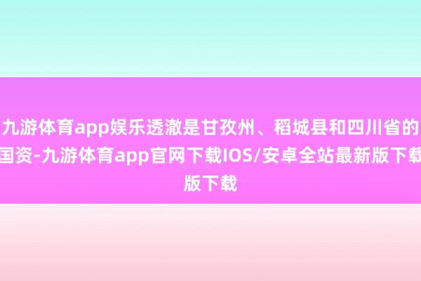 九游体育app娱乐透澈是甘孜州、稻城县和四川省的国资-九游体育app官网下载IOS/安卓全站最新版下载