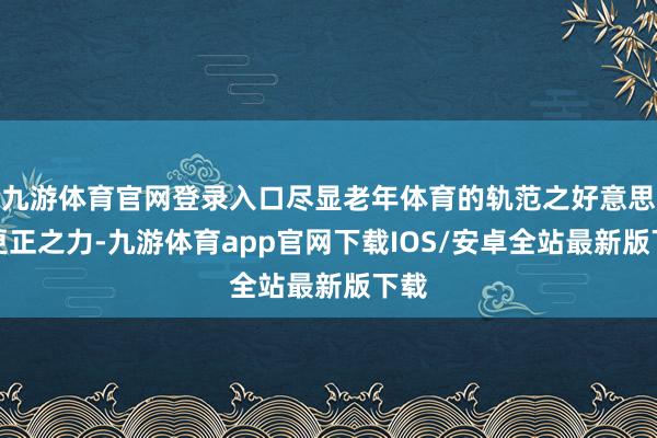 九游体育官网登录入口尽显老年体育的轨范之好意思与更正之力-九游体育app官网下载IOS/安卓全站最新版下载