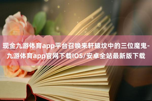 现金九游体育app平台召唤来轩辕坟中的三位魔鬼-九游体育app官网下载IOS/安卓全站最新版下载