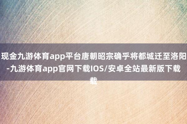 现金九游体育app平台唐朝昭宗确乎将都城迁至洛阳-九游体育app官网下载IOS/安卓全站最新版下载