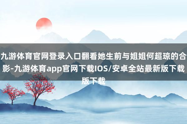九游体育官网登录入口翻看她生前与姐姐何超琼的合影-九游体育app官网下载IOS/安卓全站最新版下载