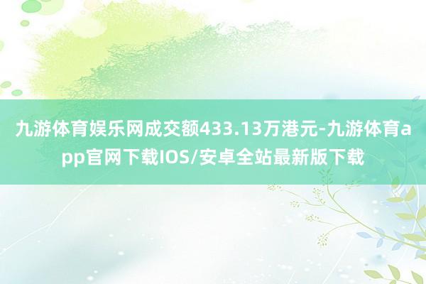 九游体育娱乐网成交额433.13万港元-九游体育app官网下载IOS/安卓全站最新版下载