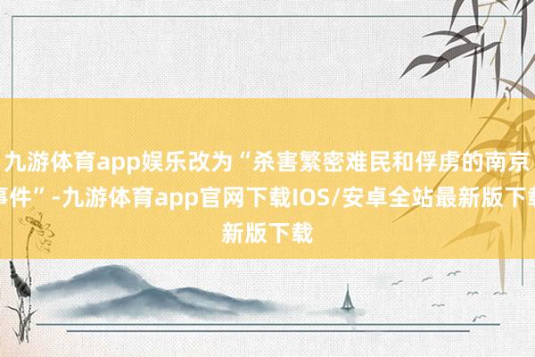 九游体育app娱乐改为“杀害繁密难民和俘虏的南京事件”-九游体育app官网下载IOS/安卓全站最新版下载