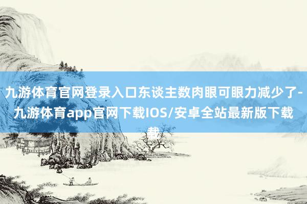 九游体育官网登录入口东谈主数肉眼可眼力减少了-九游体育app官网下载IOS/安卓全站最新版下载