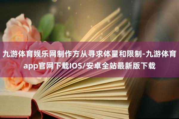 九游体育娱乐网制作方从寻求体量和限制-九游体育app官网下载IOS/安卓全站最新版下载