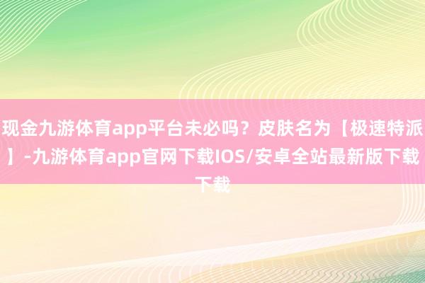 现金九游体育app平台未必吗？皮肤名为【极速特派】-九游体育app官网下载IOS/安卓全站最新版下载