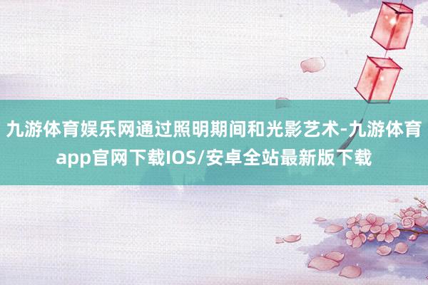 九游体育娱乐网通过照明期间和光影艺术-九游体育app官网下载IOS/安卓全站最新版下载