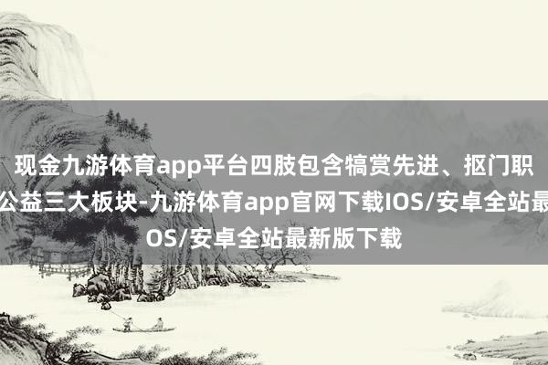 现金九游体育app平台四肢包含犒赏先进、抠门职工、践行公益三大板块-九游体育app官网下载IOS/安卓全站最新版下载
