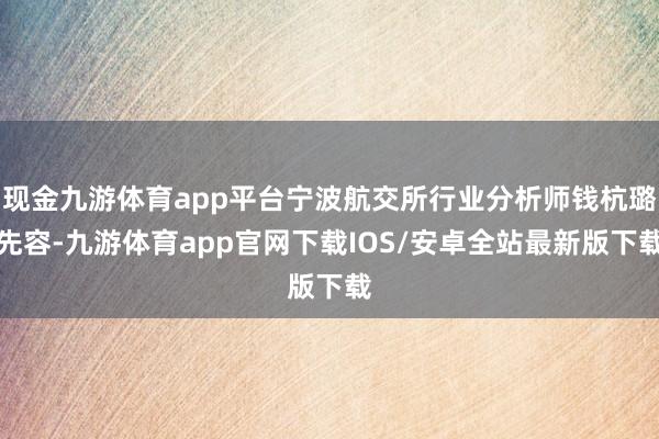 现金九游体育app平台宁波航交所行业分析师钱杭璐先容-九游体育app官网下载IOS/安卓全站最新版下载