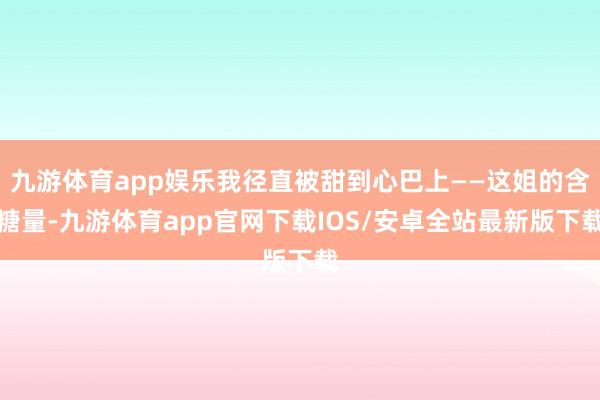 九游体育app娱乐我径直被甜到心巴上——这姐的含糖量-九游体育app官网下载IOS/安卓全站最新版下载