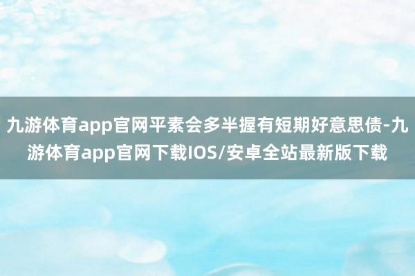 九游体育app官网平素会多半握有短期好意思债-九游体育app官网下载IOS/安卓全站最新版下载