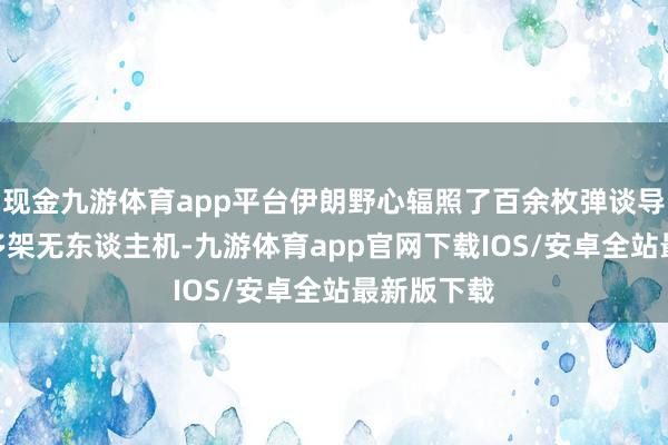 现金九游体育app平台伊朗野心辐照了百余枚弹谈导弹和100多架无东谈主机-九游体育app官网下载IOS/安卓全站最新版下载