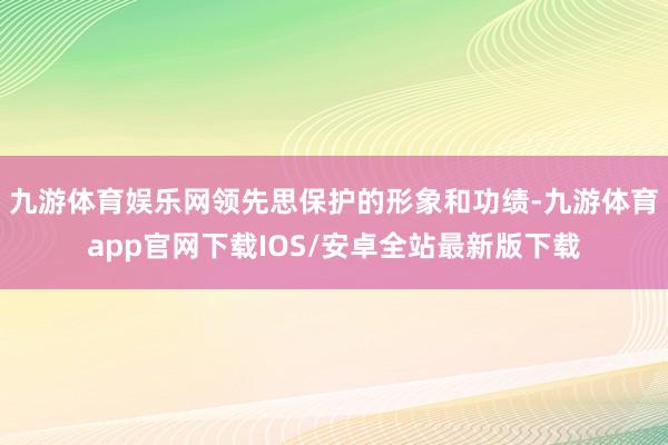 九游体育娱乐网领先思保护的形象和功绩-九游体育app官网下载IOS/安卓全站最新版下载