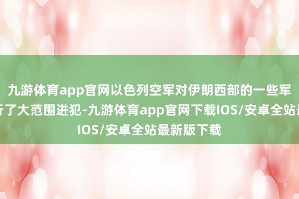 九游体育app官网以色列空军对伊朗西部的一些军事目标进行了大范围进犯-九游体育app官网下载IOS/安卓全站最新版下载