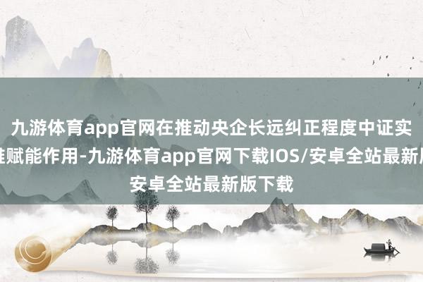 九游体育app官网在推动央企长远纠正程度中证实着多维赋能作用-九游体育app官网下载IOS/安卓全站最新版下载