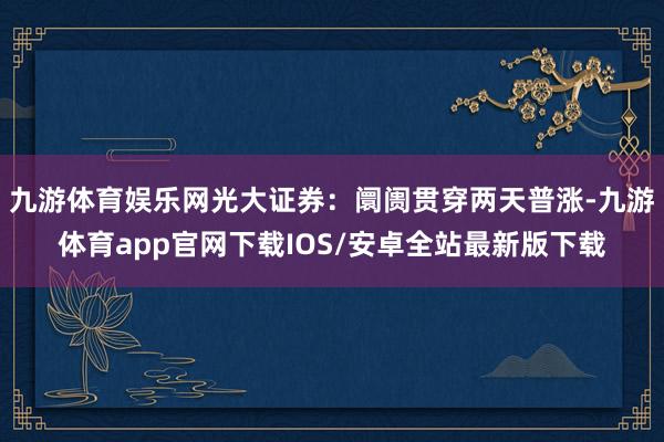 九游体育娱乐网光大证券:阛阓贯穿两天普涨-九游体育app官网下载IOS/安卓全站最新版下载