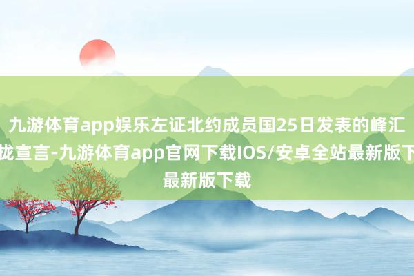 九游体育app娱乐左证北约成员国25日发表的峰汇聚拢宣言-九游体育app官网下载IOS/安卓全站最新版下载