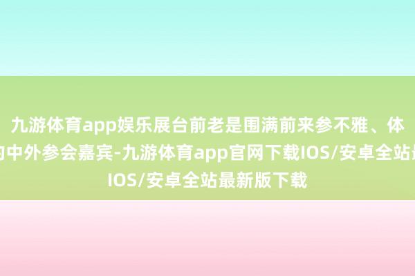 九游体育app娱乐展台前老是围满前来参不雅、体验和购买的中外参会嘉宾-九游体育app官网下载IOS/安卓全站最新版下载