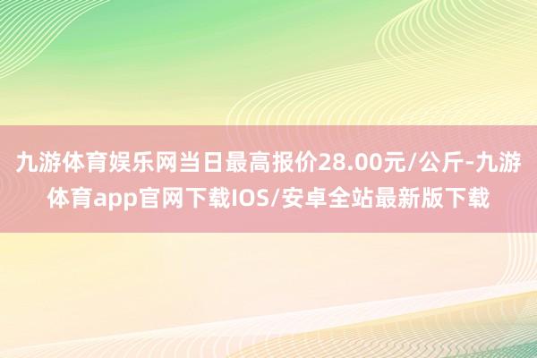 九游体育娱乐网当日最高报价28.00元/公斤-九游体育app官网下载IOS/安卓全站最新版下载